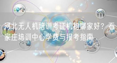 河北无人机培训考证机构哪家好？石家庄培训中心学费与报考指南