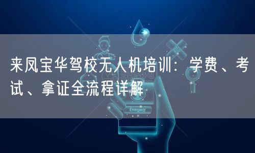 来凤宝华驾校无人机培训:学费、考试、拿证全流程详解