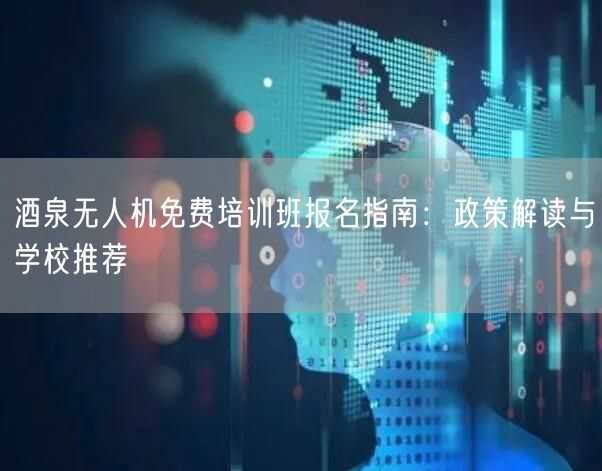 酒泉无人机免费培训班报名指南:政策解读与学校推荐