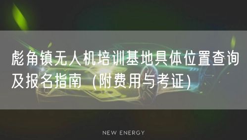 彪角镇无人机培训基地具体位置查询及报名指南(附费用与考证) 彪角镇无人机培训基地具体位置查询及报名指南(附费用与考证)