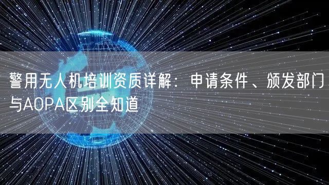 警用无人机培训资质详解：申请条件、颁发部门与AOPA区别全知道
