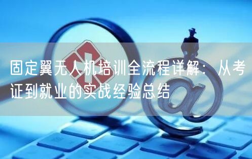 固定翼无人机培训全流程详解:从考证到就业的实战经验总结