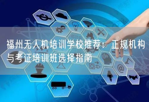 福州无人机培训学校推荐:正规机构与考证培训班选择指南