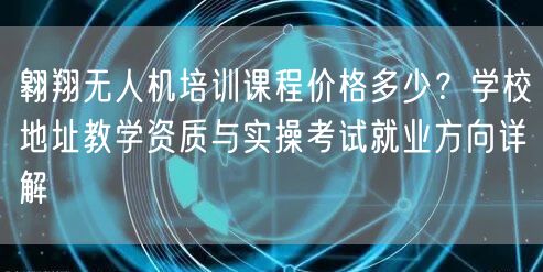 翱翔无人机培训课程价格多少？学校地址教学资质与实操考试就业方向详解