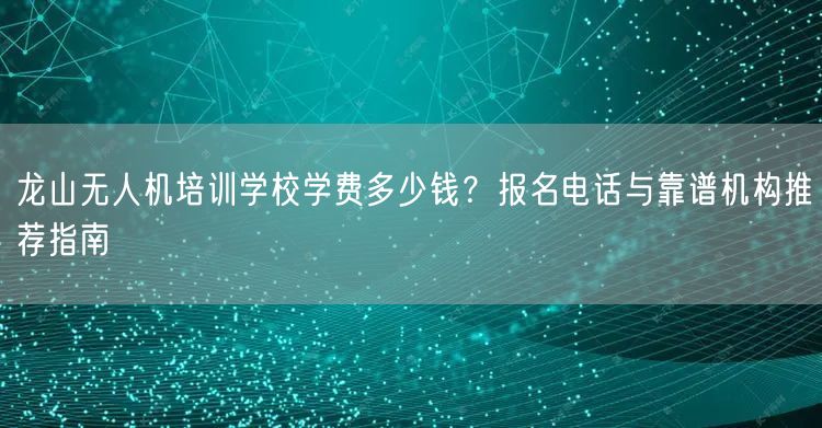 龙山无人机培训学校学费多少钱？报名电话与靠谱机构推荐指南
