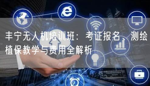 丰宁无人机培训班：考证报名、测绘植保教学与费用全解析