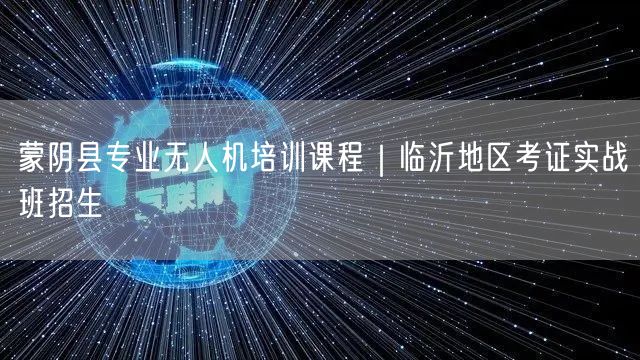 蒙阴县专业无人机培训课程｜临沂地区考证实战班招生