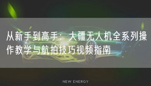 从新手到高手:大疆无人机全系列操作教学与航拍技巧视频指南