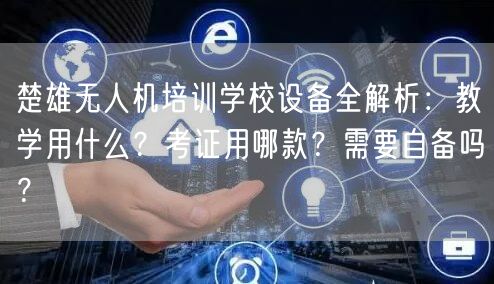 楚雄无人机培训学校设备全解析：教学用什么？考证用哪款？需要自备吗？