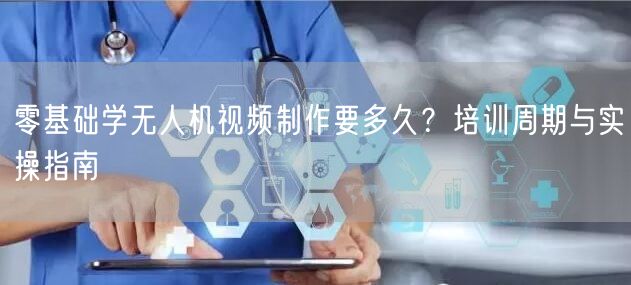 零基础学无人机视频制作要多久？培训周期与实操指南