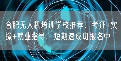 合肥无人机培训学校推荐:考证+实操+就业指导,短期速成班报名中