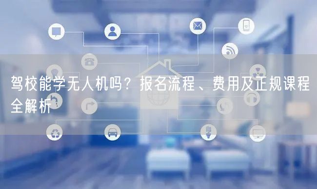 驾校能学无人机吗？报名流程、费用及正规课程全解析