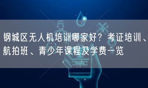 钢城区无人机培训哪家好?考证培训、航拍班、青少年课程及学费一览 钢城区无人机培训哪家好?考证培训、航拍班、青少年课程及学费一览