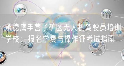 承德鹰手营子矿区无人机驾驶员培训学校：报名学费与操作证考试指南