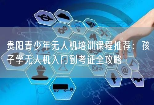贵阳青少年无人机培训课程推荐:孩子学无人机入门到考证全攻略