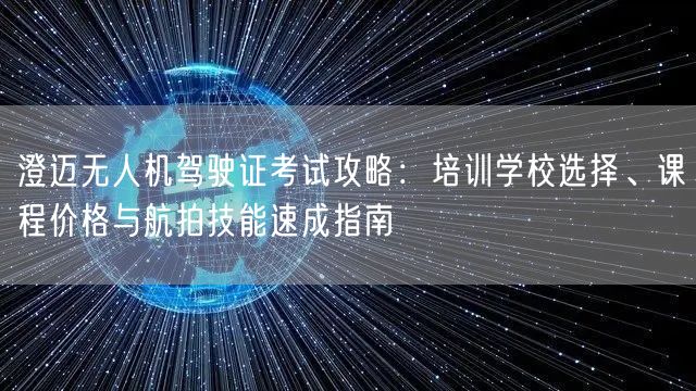 澄迈无人机驾驶证考试攻略：培训学校选择、课程价格与航拍技能速成指南