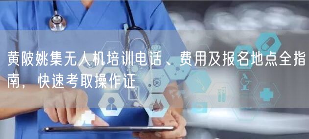 黄陂姚集无人机培训电话、费用及报名地点全指南，快速考取操作证