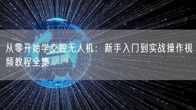 从零开始学交控无人机：新手入门到实战操作视频教程全集