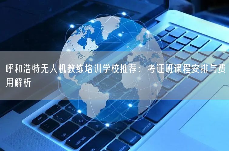 呼和浩特无人机教练培训学校推荐：考证班课程安排与费用解析