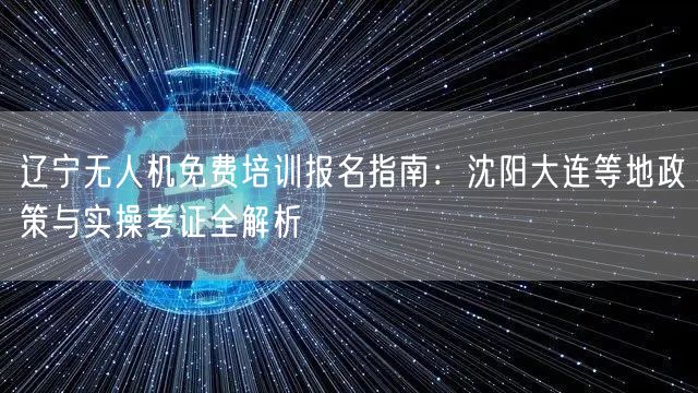 辽宁无人机免费培训报名指南：沈阳大连等地政策与实操考证全解析