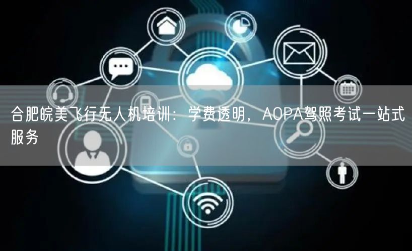 合肥皖美飞行无人机培训：学费透明，AOPA驾照考试一站式服务