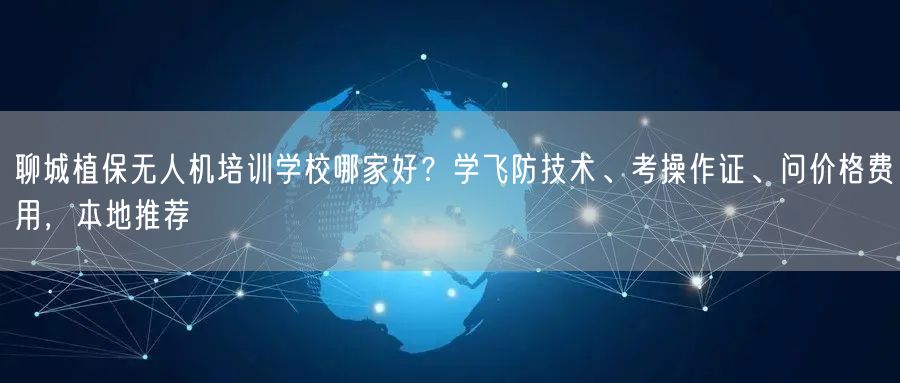 聊城植保无人机培训学校哪家好？学飞防技术、考操作证、问价格费用，本地推荐