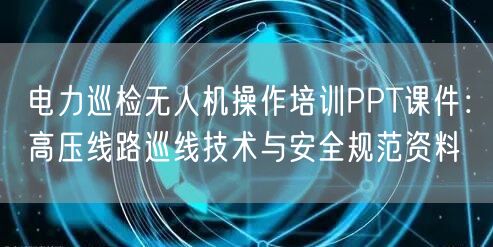 电力巡检无人机操作培训PPT课件：高压线路巡线技术与安全规范资料