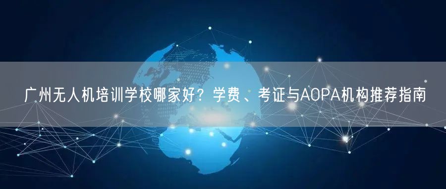 广州无人机培训学校哪家好？学费、考证与AOPA机构推荐指南