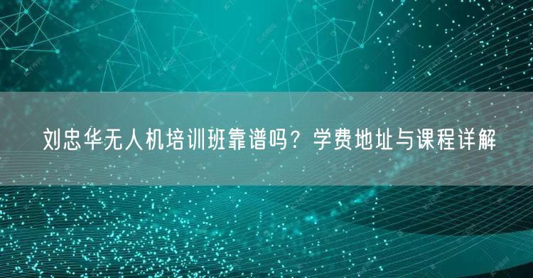 刘忠华无人机培训班靠谱吗？学费地址与课程详解