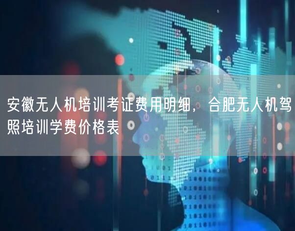 安徽无人机培训考证费用明细，合肥无人机驾照培训学费价格表