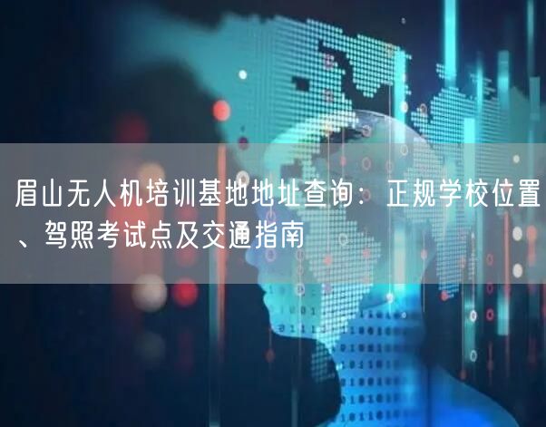 眉山无人机培训基地地址查询：正规学校位置、驾照考试点及交通指南