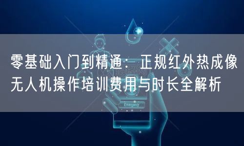 零基础入门到精通:正规红外热成像无人机操作培训费用与时长全解析