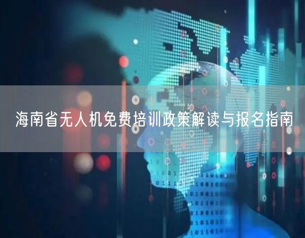 海南省无人机免费培训政策解读与报名指南