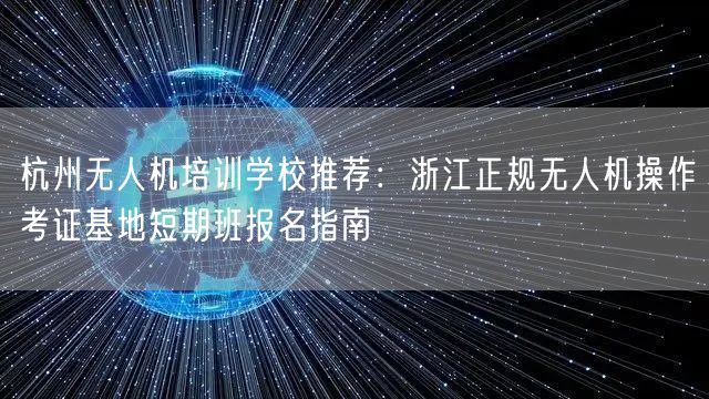 杭州无人机培训学校推荐：浙江正规无人机操作考证基地短期班报名指南