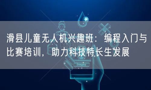 滑县儿童无人机兴趣班：编程入门与比赛培训，助力科技特长生发展