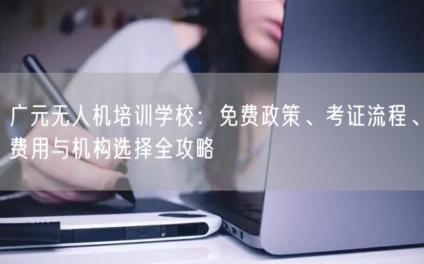 广元无人机培训学校：免费政策、考证流程、费用与机构选择全攻略