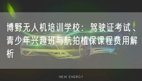 博野无人机培训学校：驾驶证考试、青少年兴趣班与航拍植保课程费用解析