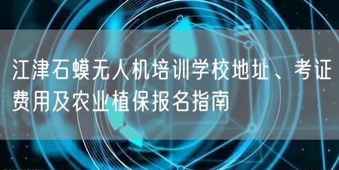 江津石蟆无人机培训学校地址、考证费用及农业植保报名指南