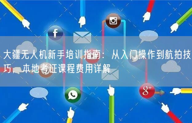 大疆无人机新手培训指南：从入门操作到航拍技巧，本地考证课程费用详解