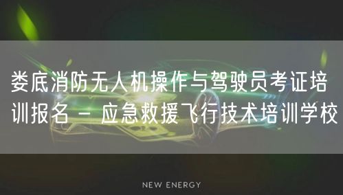 娄底消防无人机操作与驾驶员考证培训报名 - 应急救援飞行技术培训学校