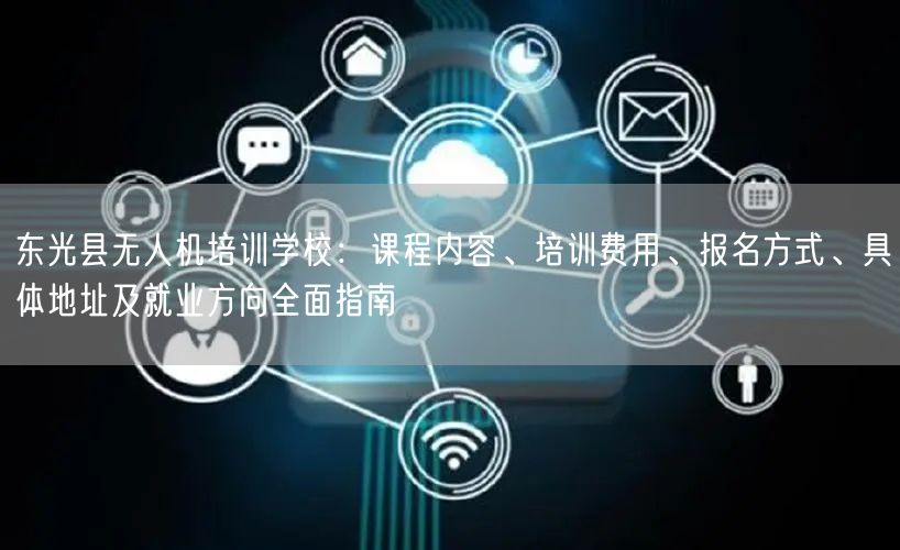 东光县无人机培训学校：课程内容、培训费用、报名方式、具体地址及就业方向全面指南