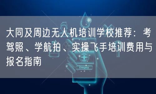 大同及周边无人机培训学校推荐：考驾照、学航拍、实操飞手培训费用与报名指南