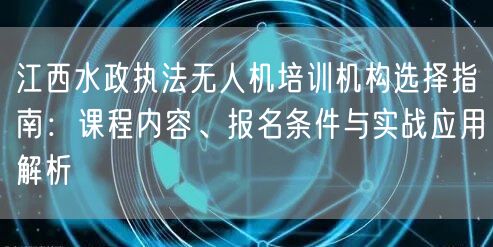 江西水政执法无人机培训机构选择指南：课程内容、报名条件与实战应用解析