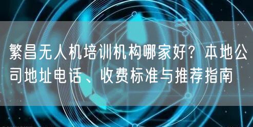 繁昌无人机培训机构哪家好？本地公司地址电话、收费标准与推荐指南