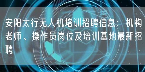 安阳太行无人机培训招聘信息：机构老师、操作员岗位及培训基地最新招聘