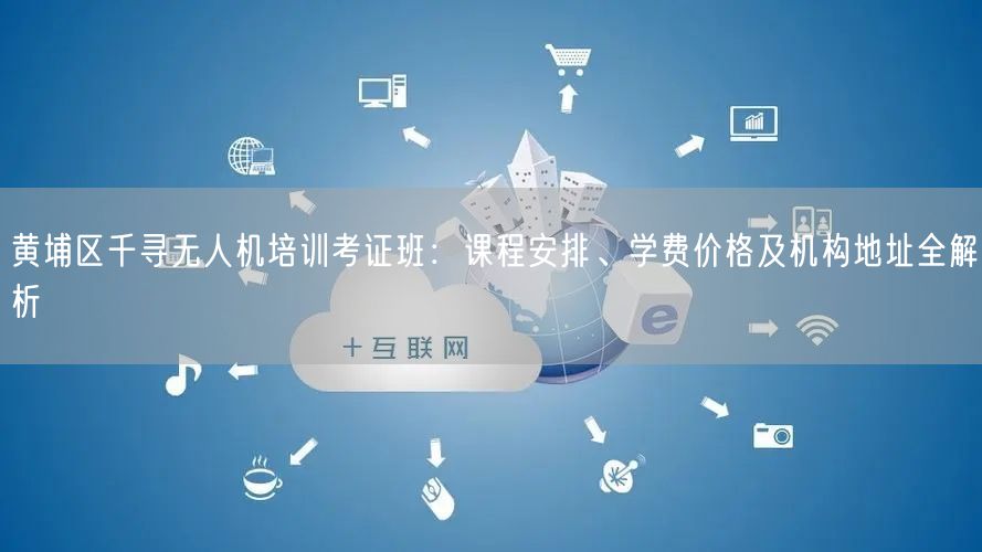 黄埔区千寻无人机培训考证班：课程安排、学费价格及机构地址全解析