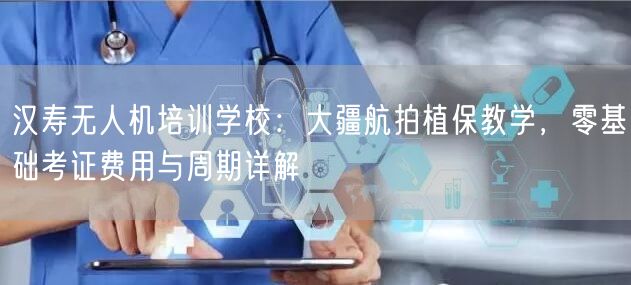 汉寿无人机培训学校:大疆航拍植保教学,零基础考证费用与周期详解