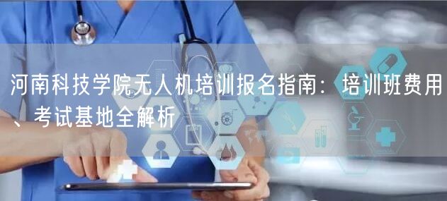 河南科技学院无人机培训报名指南：培训班费用、考试基地全解析