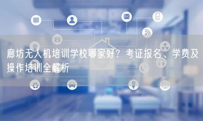 廊坊无人机培训学校哪家好？考证报名、学费及操作培训全解析