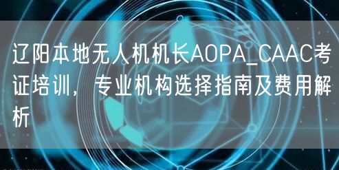 辽阳本地无人机机长AOPA_CAAC考证培训，专业机构选择指南及费用解析